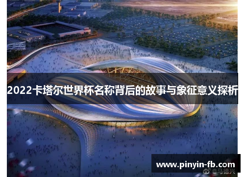 2022卡塔尔世界杯名称背后的故事与象征意义探析 2022卡塔尔世界杯名称背后的故事与象征意义探析