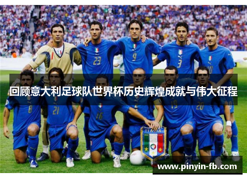 回顾意大利足球队世界杯历史辉煌成就与伟大征程
