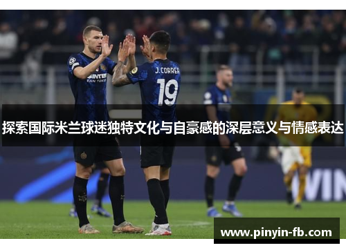 探索国际米兰球迷独特文化与自豪感的深层意义与情感表达