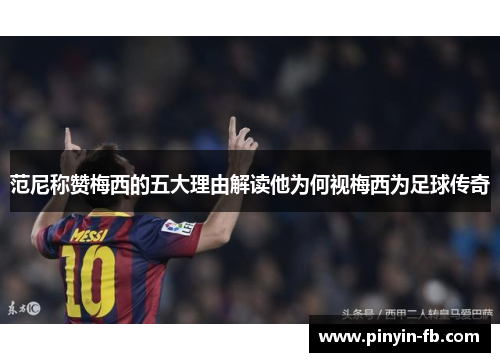 范尼称赞梅西的五大理由解读他为何视梅西为足球传奇