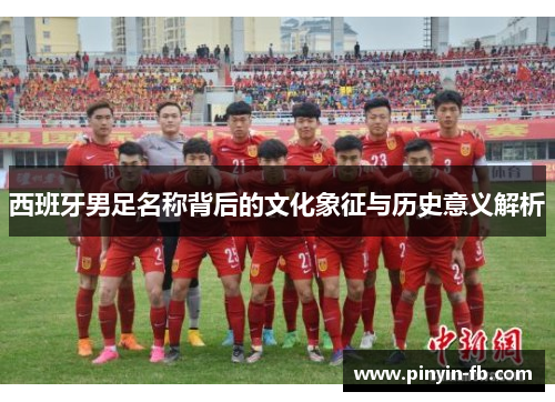 西班牙男足名称背后的文化象征与历史意义解析 西班牙男足名称背后的文化象征与历史意义解析