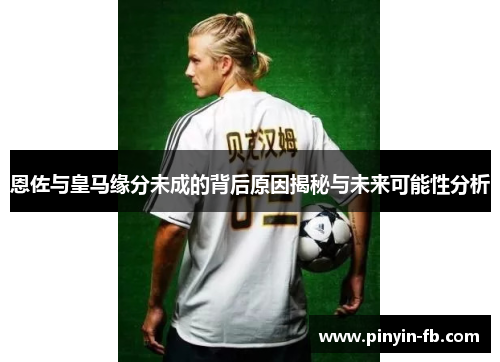 恩佐与皇马缘分未成的背后原因揭秘与未来可能性分析