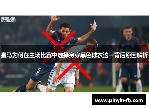 皇马为何在主场比赛中选择身穿黑色球衣这一背后原因解析