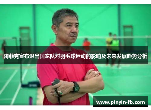 陶菲克宣布退出国家队对羽毛球运动的影响及未来发展趋势分析