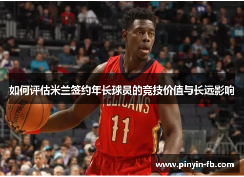 如何评估米兰签约年长球员的竞技价值与长远影响