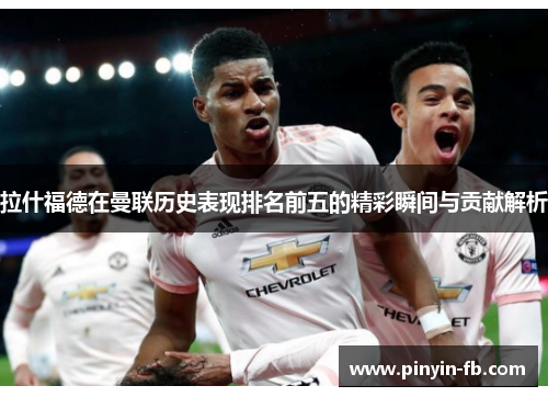拉什福德在曼联历史表现排名前五的精彩瞬间与贡献解析 拉什福德在曼联历史表现排名前五的精彩瞬间与贡献解析