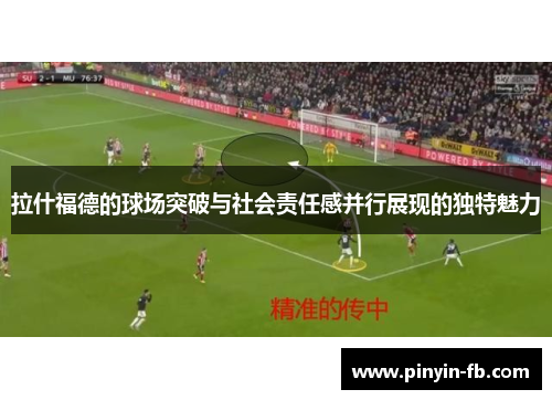 拉什福德的球场突破与社会责任感并行展现的独特魅力 拉什福德的球场突破与社会责任感并行展现的独特魅力