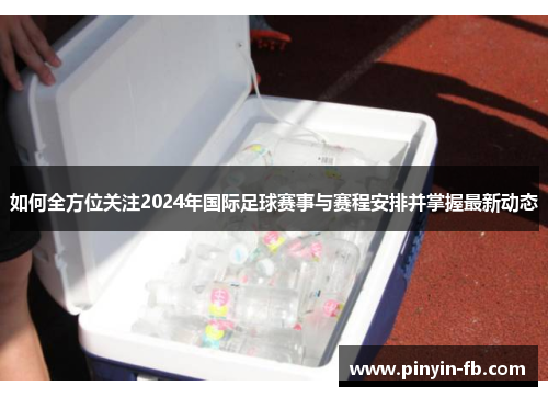 如何全方位关注2024年国际足球赛事与赛程安排并掌握最新动态 如何全方位关注2024年国际足球赛事与赛程安排并掌握最新动态
