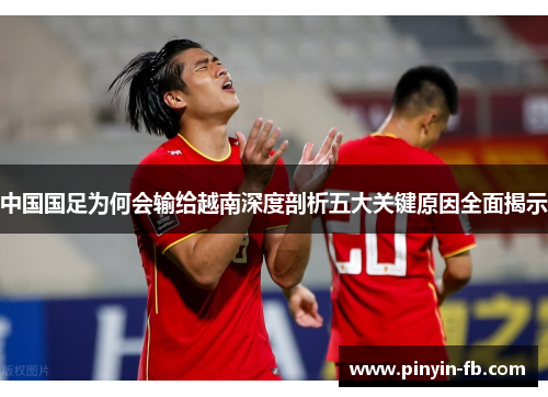 中国国足为何会输给越南深度剖析五大关键原因全面揭示 中国国足为何会输给越南深度剖析五大关键原因全面揭示