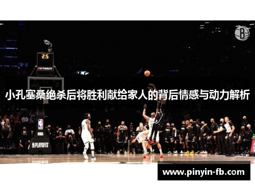 小孔塞桑绝杀后将胜利献给家人的背后情感与动力解析