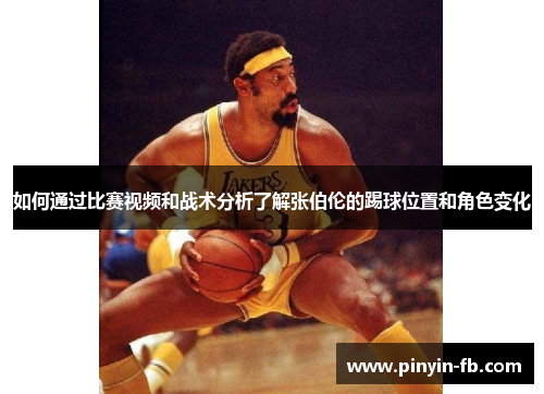 如何通过比赛视频和战术分析了解张伯伦的踢球位置和角色变化