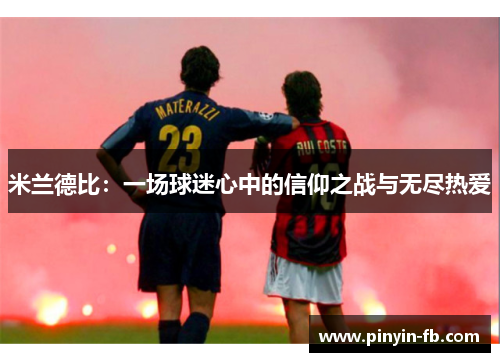 米兰德比:一场球迷心中的信仰之战与无尽热爱 米兰德比:一场球迷心中的信仰之战与无尽热爱