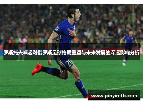 罗斯托夫崛起对俄罗斯足球格局重塑与未来发展的深远影响分析 罗斯托夫崛起对俄罗斯足球格局重塑与未来发展的深远影响分析