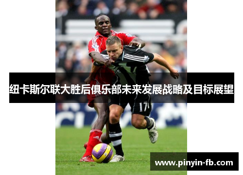 纽卡斯尔联大胜后俱乐部未来发展战略及目标展望 纽卡斯尔联大胜后俱乐部未来发展战略及目标展望