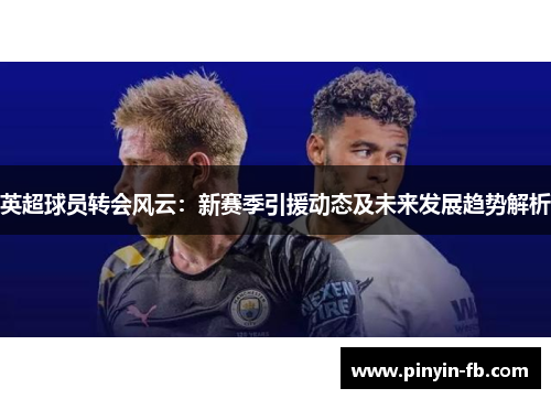 英超球员转会风云:新赛季引援动态及未来发展趋势解析 英超球员转会风云:新赛季引援动态及未来发展趋势解析