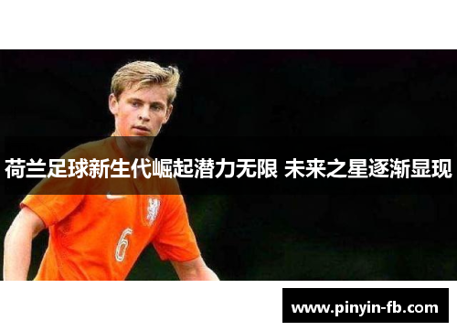 荷兰足球新生代崛起潜力无限 未来之星逐渐显现 荷兰足球新生代崛起潜力无限 未来之星逐渐显现