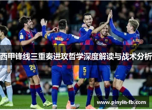 西甲锋线三重奏进攻哲学深度解读与战术分析 西甲锋线三重奏进攻哲学深度解读与战术分析