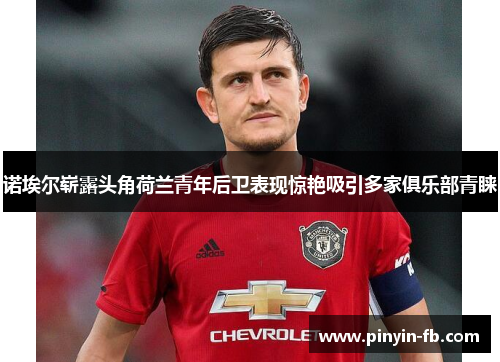 诺埃尔崭露头角荷兰青年后卫表现惊艳吸引多家俱乐部青睐 诺埃尔崭露头角荷兰青年后卫表现惊艳吸引多家俱乐部青睐
