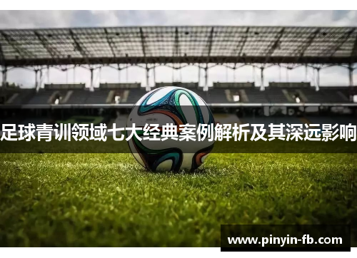 足球青训领域七大经典案例解析及其深远影响 足球青训领域七大经典案例解析及其深远影响
