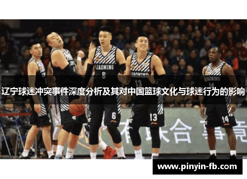 辽宁球迷冲突事件深度分析及其对中国篮球文化与球迷行为的影响 辽宁球迷冲突事件深度分析及其对中国篮球文化与球迷行为的影响