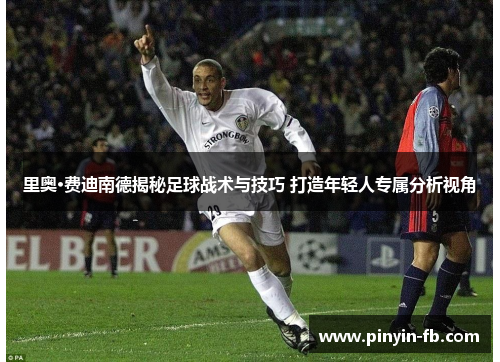 里奥·费迪南德揭秘足球战术与技巧 打造年轻人专属分析视角 里奥·费迪南德揭秘足球战术与技巧 打造年轻人专属分析视角