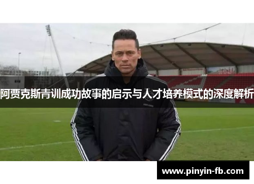 阿贾克斯青训成功故事的启示与人才培养模式的深度解析 阿贾克斯青训成功故事的启示与人才培养模式的深度解析
