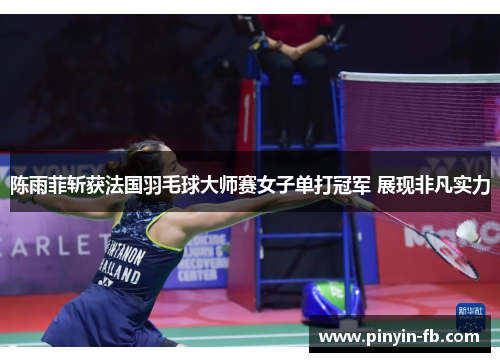 陈雨菲斩获法国羽毛球大师赛女子单打冠军 展现非凡实力