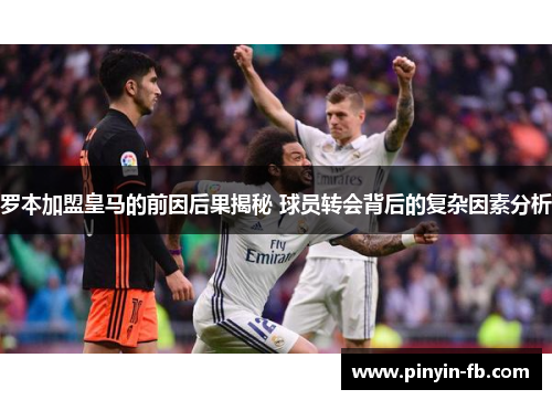 罗本加盟皇马的前因后果揭秘 球员转会背后的复杂因素分析 罗本加盟皇马的前因后果揭秘 球员转会背后的复杂因素分析