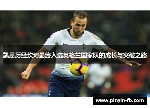凯恩历经坎坷最终入选英格兰国家队的成长与突破之路 凯恩历经坎坷最终入选英格兰国家队的成长与突破之路