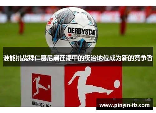 谁能挑战拜仁慕尼黑在德甲的统治地位成为新的竞争者 谁能挑战拜仁慕尼黑在德甲的统治地位成为新的竞争者