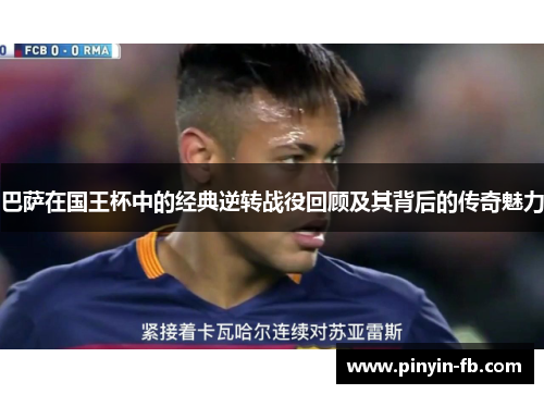 巴萨在国王杯中的经典逆转战役回顾及其背后的传奇魅力