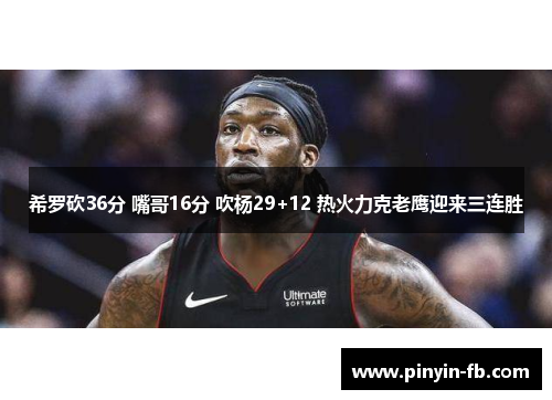 希罗砍36分 嘴哥16分 吹杨29+12 热火力克老鹰迎来三连胜