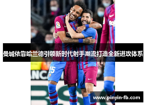 曼城依靠哈兰德引领新时代射手潮流打造全新进攻体系