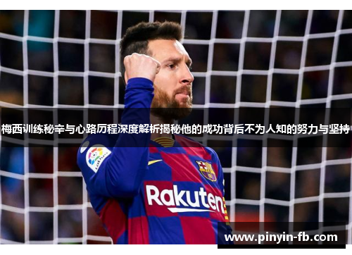 梅西训练秘辛与心路历程深度解析揭秘他的成功背后不为人知的努力与坚持