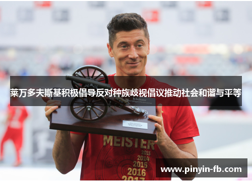 莱万多夫斯基积极倡导反对种族歧视倡议推动社会和谐与平等