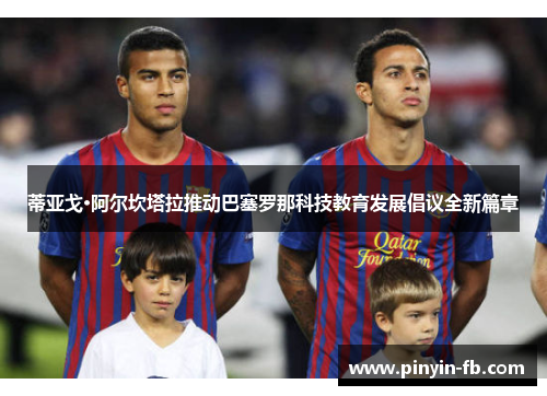 蒂亚戈·阿尔坎塔拉推动巴塞罗那科技教育发展倡议全新篇章