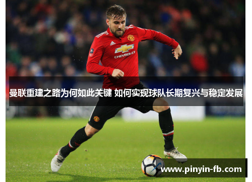 曼联重建之路为何如此关键 如何实现球队长期复兴与稳定发展 曼联重建之路为何如此关键 如何实现球队长期复兴与稳定发展