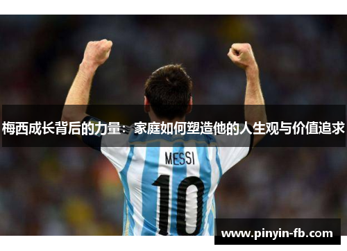 梅西成长背后的力量：家庭如何塑造他的人生观与价值追求
