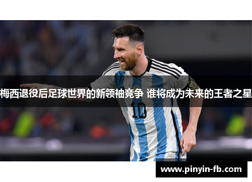 梅西退役后足球世界的新领袖竞争 谁将成为未来的王者之星