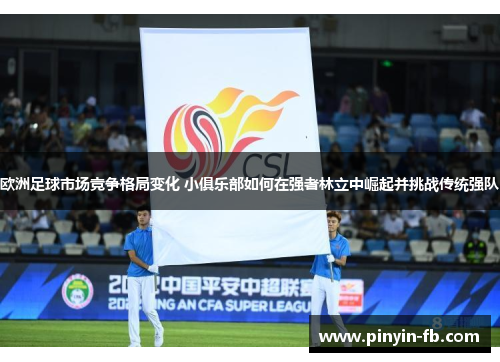欧洲足球市场竞争格局变化 小俱乐部如何在强者林立中崛起并挑战传统强队