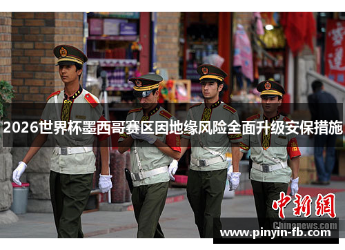 2026世界杯墨西哥赛区因地缘风险全面升级安保措施
