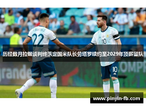 历经数月拉锯谈判终落定国米队长劳塔罗续约至2029年顶薪留队