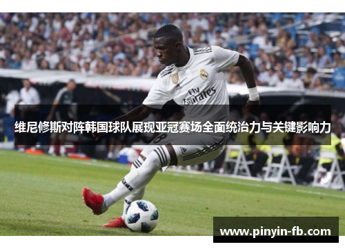 维尼修斯对阵韩国球队展现亚冠赛场全面统治力与关键影响力