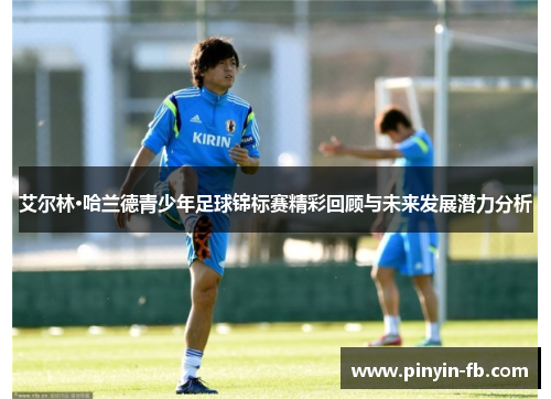 艾尔林·哈兰德青少年足球锦标赛精彩回顾与未来发展潜力分析 艾尔林·哈兰德青少年足球锦标赛精彩回顾与未来发展潜力分析