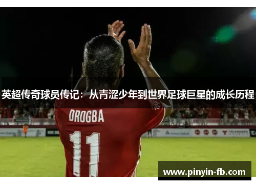 英超传奇球员传记:从青涩少年到世界足球巨星的成长历程 英超传奇球员传记:从青涩少年到世界足球巨星的成长历程