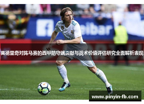 莫德里奇对阵马赛的西甲防守端贡献与战术价值评估研究全面解析表现