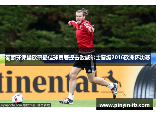 葡萄牙凭借欧冠最佳球员表现击败威尔士晋级2016欧洲杯决赛