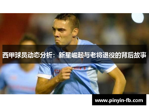 西甲球员动态分析：新星崛起与老将退役的背后故事