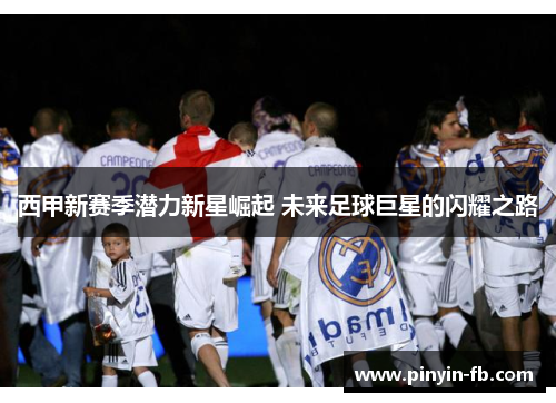 西甲新赛季潜力新星崛起 未来足球巨星的闪耀之路