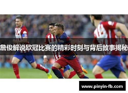 詹俊解说欧冠比赛的精彩时刻与背后故事揭秘